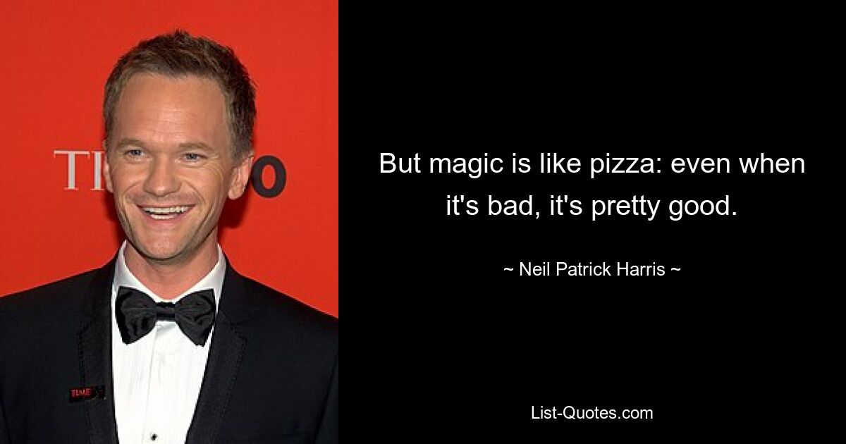 But magic is like pizza: even when it's bad, it's pretty good. — © Neil Patrick Harris