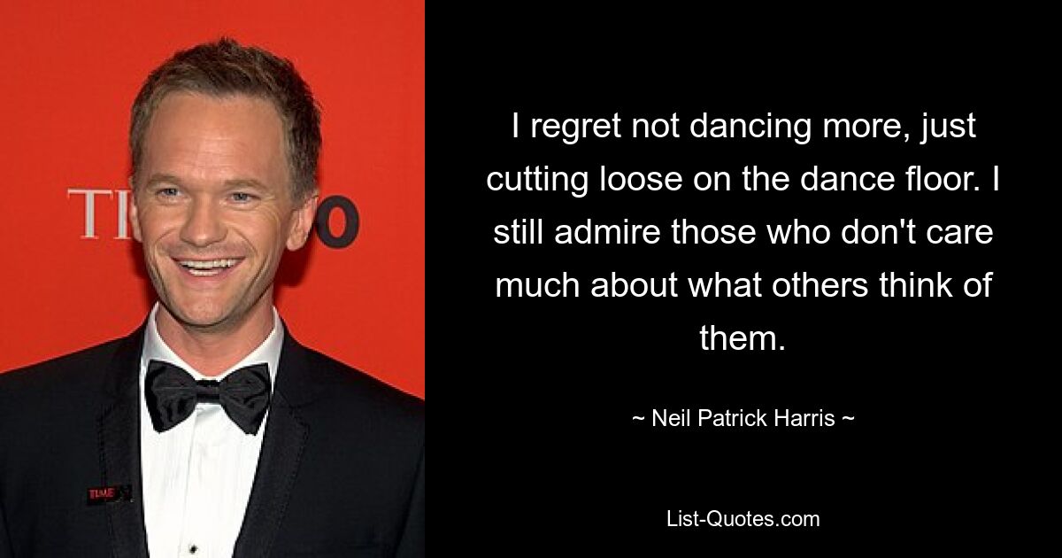 I regret not dancing more, just cutting loose on the dance floor. I still admire those who don't care much about what others think of them. — © Neil Patrick Harris