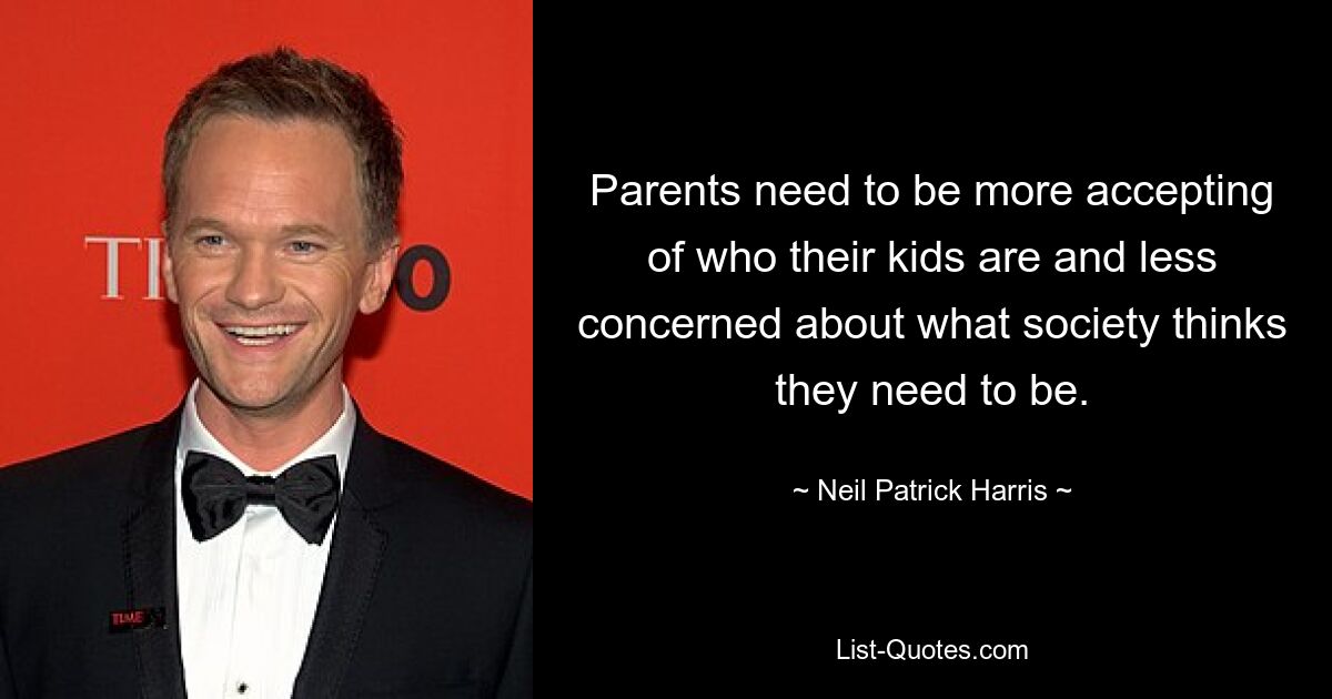 Parents need to be more accepting of who their kids are and less concerned about what society thinks they need to be. — © Neil Patrick Harris