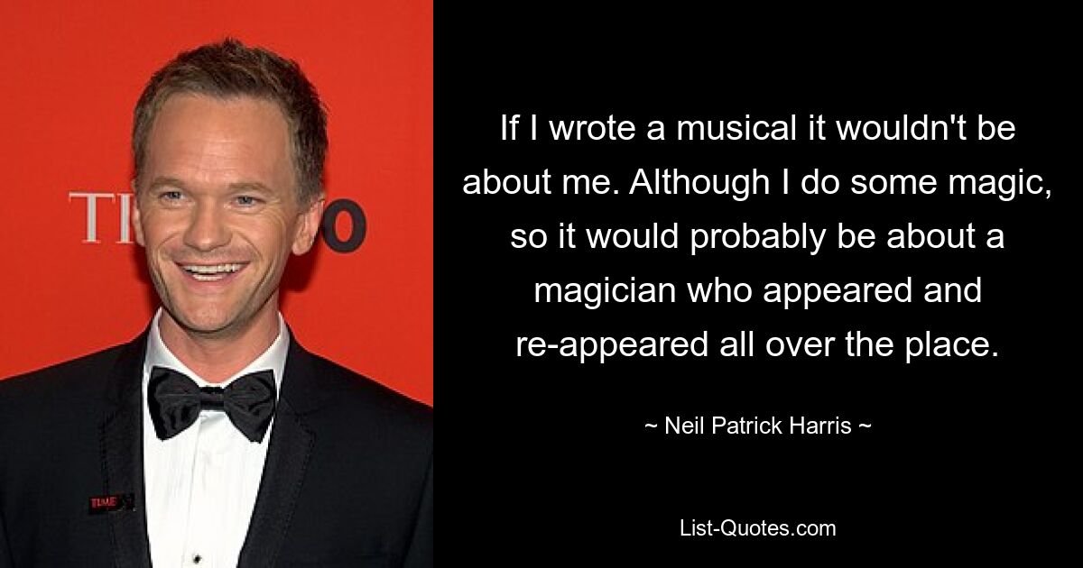 If I wrote a musical it wouldn't be about me. Although I do some magic, so it would probably be about a magician who appeared and re-appeared all over the place. — © Neil Patrick Harris