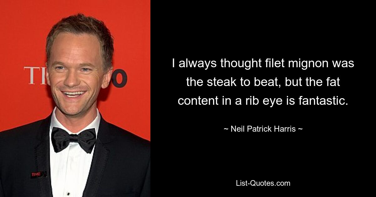 I always thought filet mignon was the steak to beat, but the fat content in a rib eye is fantastic. — © Neil Patrick Harris