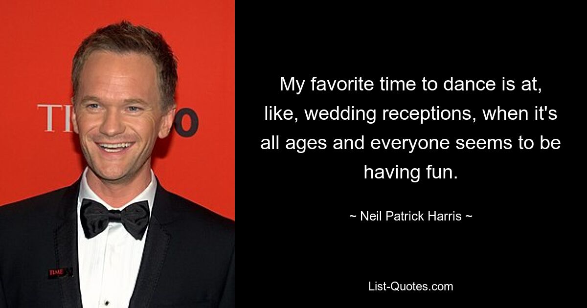 My favorite time to dance is at, like, wedding receptions, when it's all ages and everyone seems to be having fun. — © Neil Patrick Harris