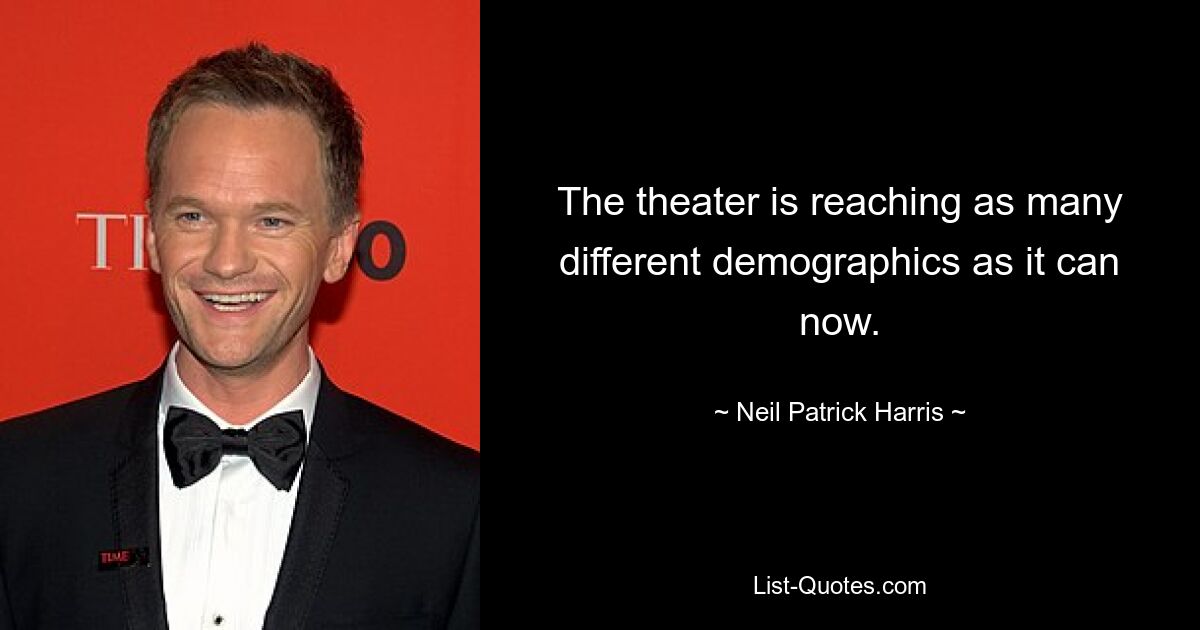 The theater is reaching as many different demographics as it can now. — © Neil Patrick Harris