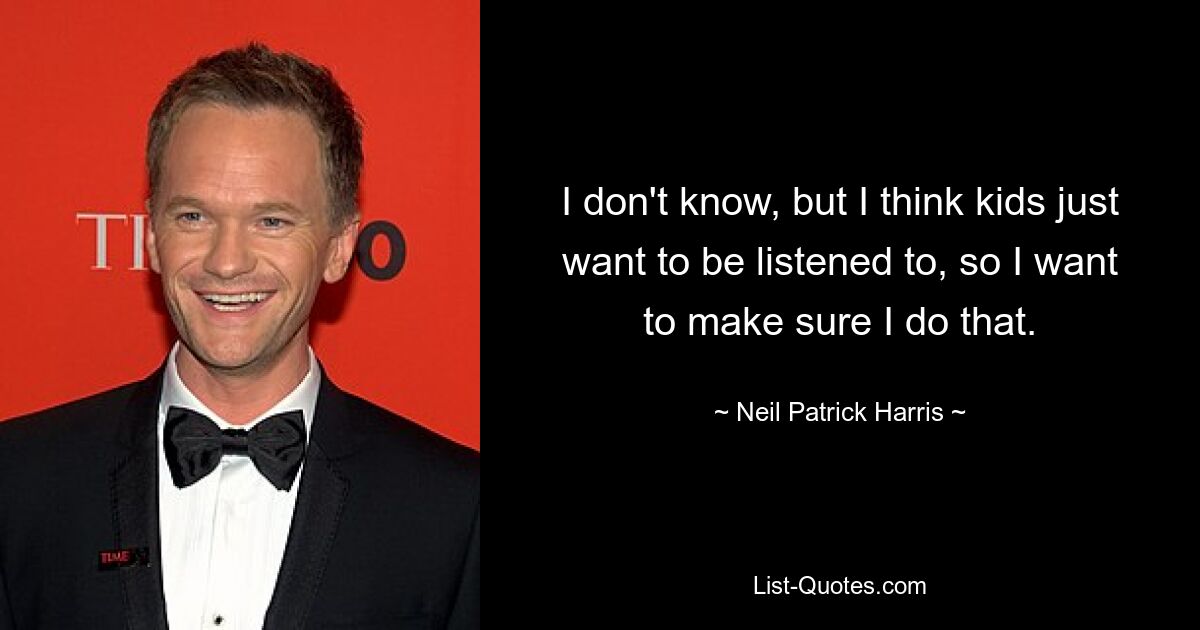 I don't know, but I think kids just want to be listened to, so I want to make sure I do that. — © Neil Patrick Harris