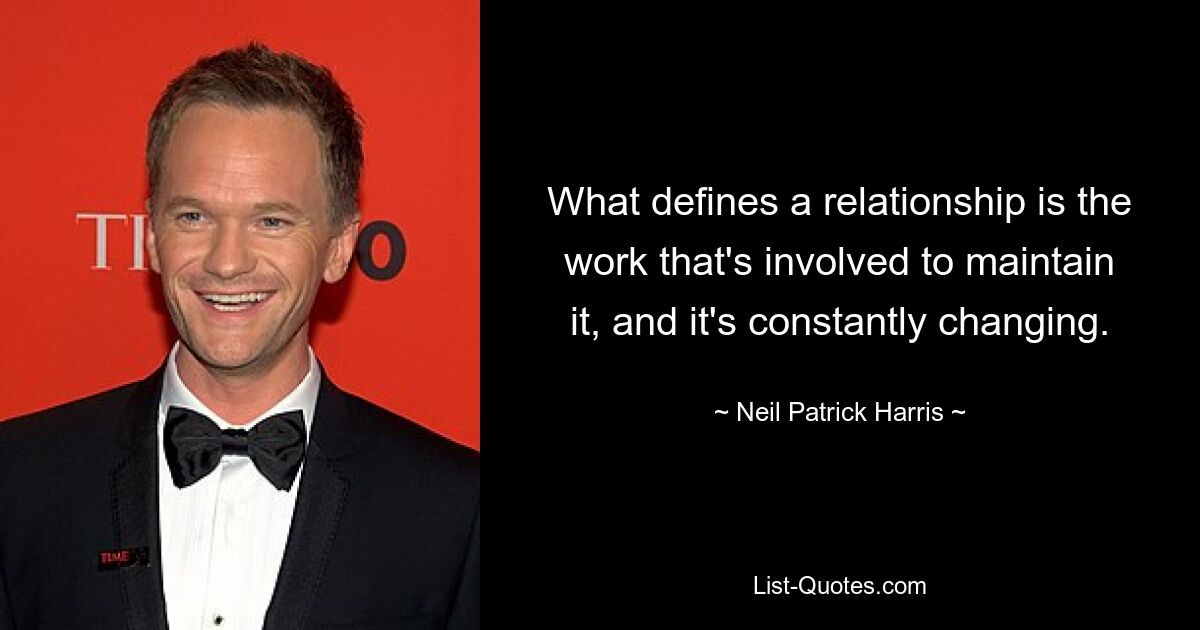 What defines a relationship is the work that's involved to maintain it, and it's constantly changing. — © Neil Patrick Harris