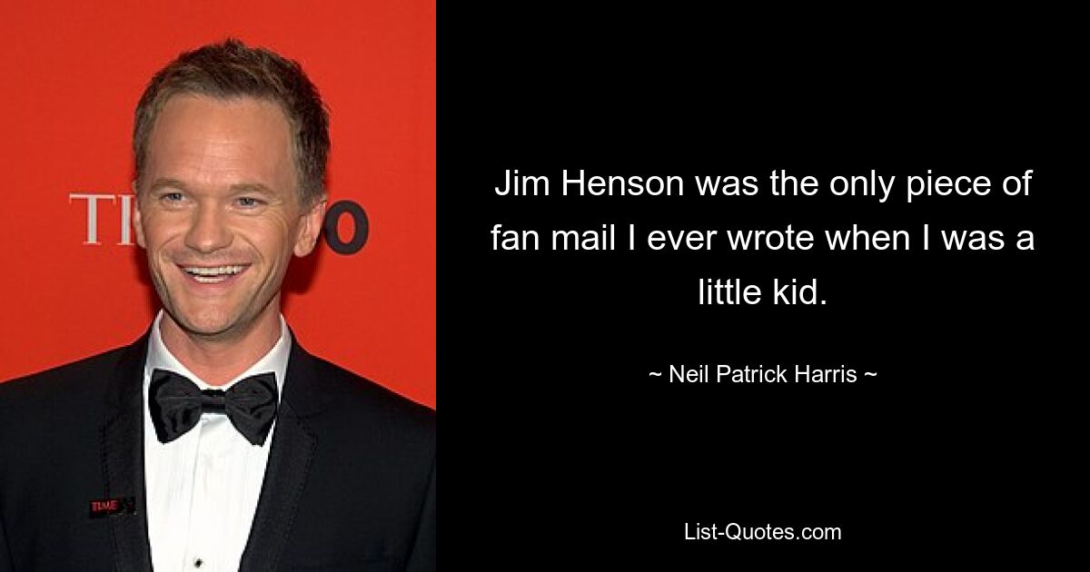 Jim Henson was the only piece of fan mail I ever wrote when I was a little kid. — © Neil Patrick Harris