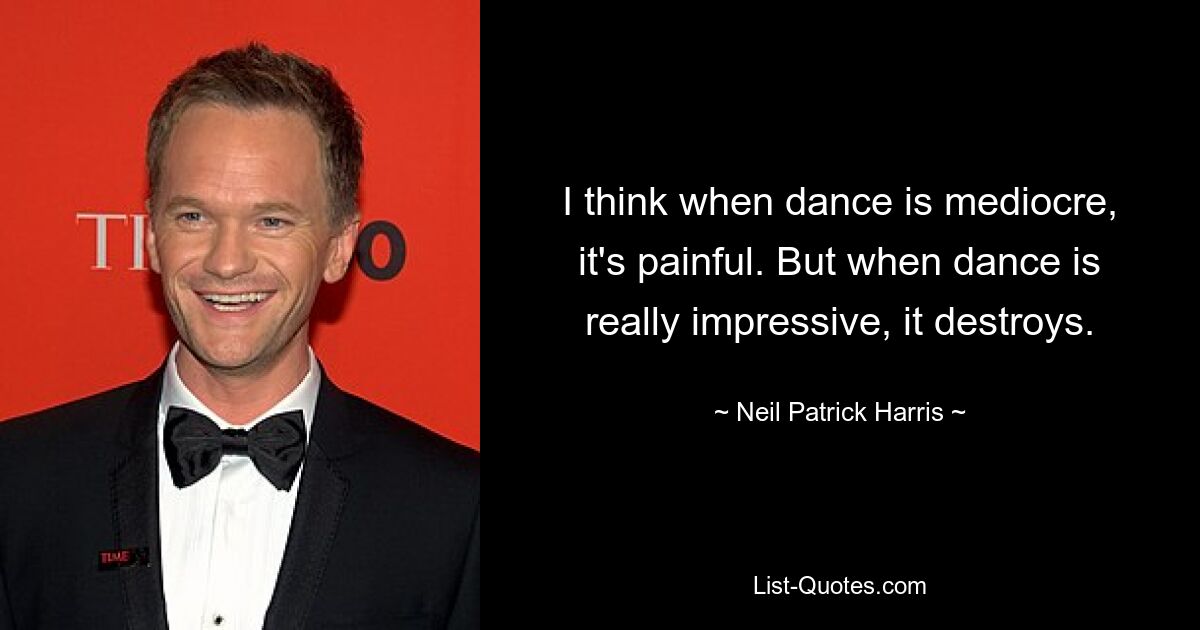 I think when dance is mediocre, it's painful. But when dance is really impressive, it destroys. — © Neil Patrick Harris