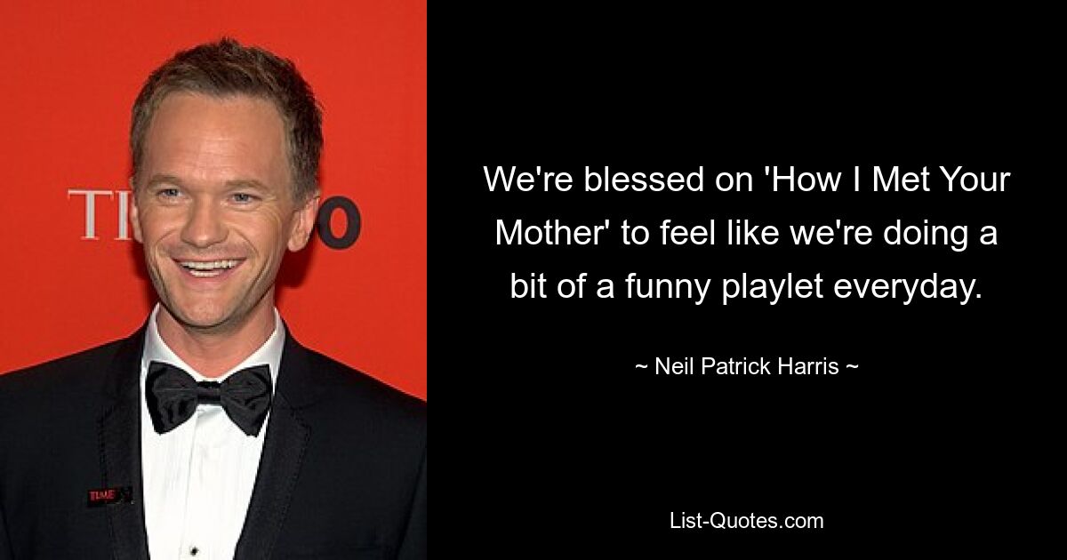 We're blessed on 'How I Met Your Mother' to feel like we're doing a bit of a funny playlet everyday. — © Neil Patrick Harris