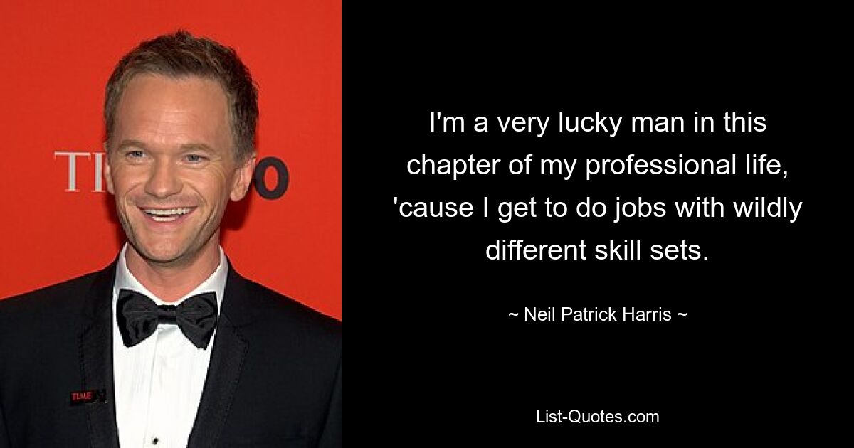 I'm a very lucky man in this chapter of my professional life, 'cause I get to do jobs with wildly different skill sets. — © Neil Patrick Harris