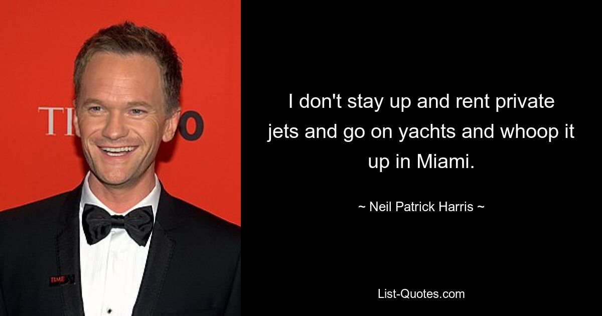 I don't stay up and rent private jets and go on yachts and whoop it up in Miami. — © Neil Patrick Harris