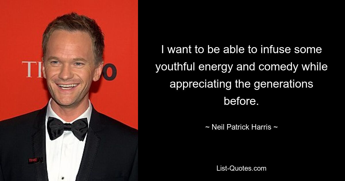 I want to be able to infuse some youthful energy and comedy while appreciating the generations before. — © Neil Patrick Harris