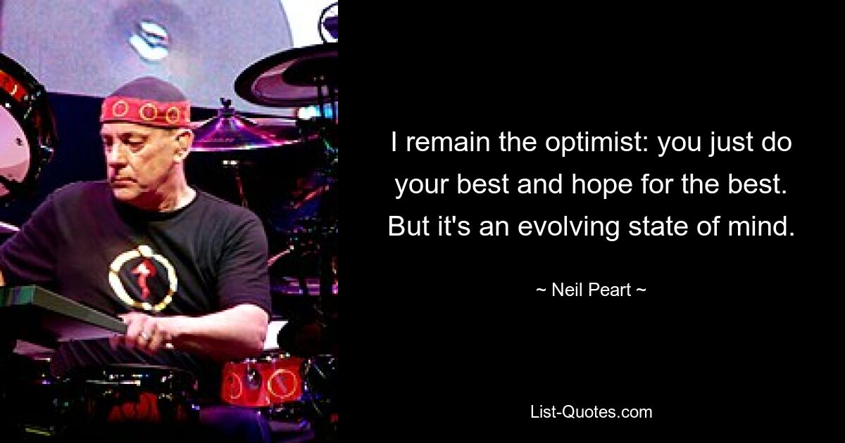 I remain the optimist: you just do your best and hope for the best. But it's an evolving state of mind. — © Neil Peart