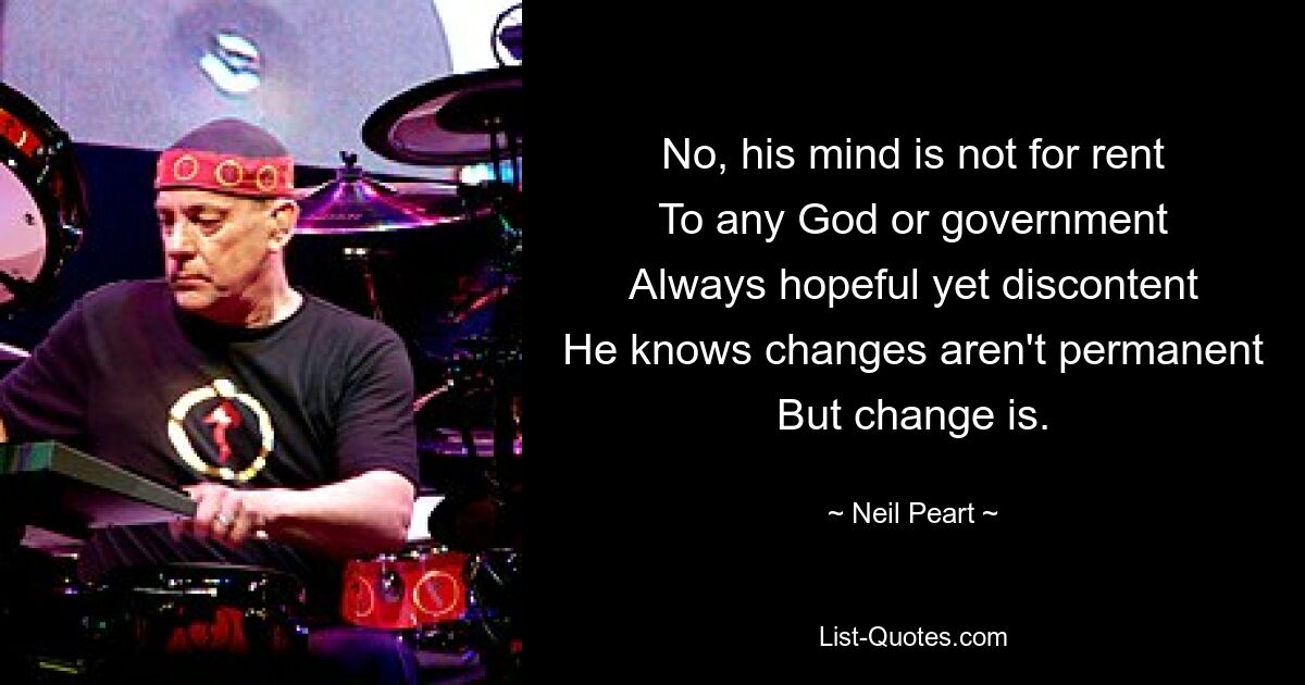 No, his mind is not for rent
To any God or government
Always hopeful yet discontent
He knows changes aren't permanent
But change is. — © Neil Peart