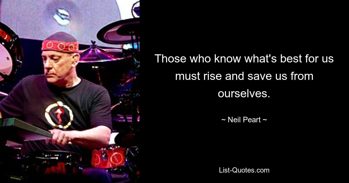 Those who know what's best for us must rise and save us from ourselves. — © Neil Peart