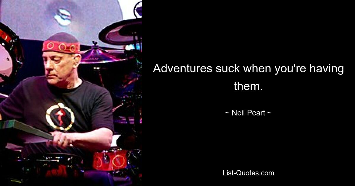 Adventures suck when you're having them. — © Neil Peart