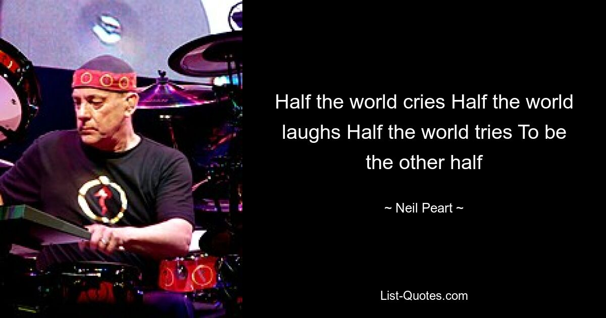 Half the world cries Half the world laughs Half the world tries To be the other half — © Neil Peart