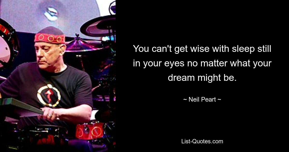 You can't get wise with sleep still in your eyes no matter what your dream might be. — © Neil Peart