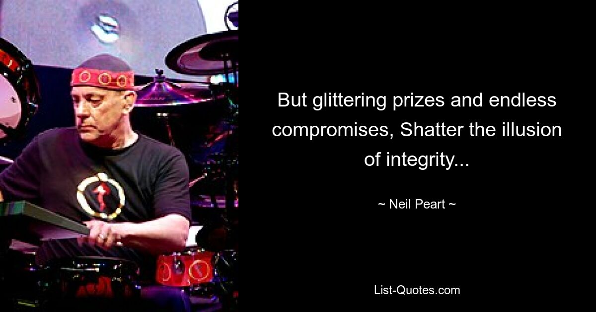 But glittering prizes and endless compromises, Shatter the illusion of integrity... — © Neil Peart