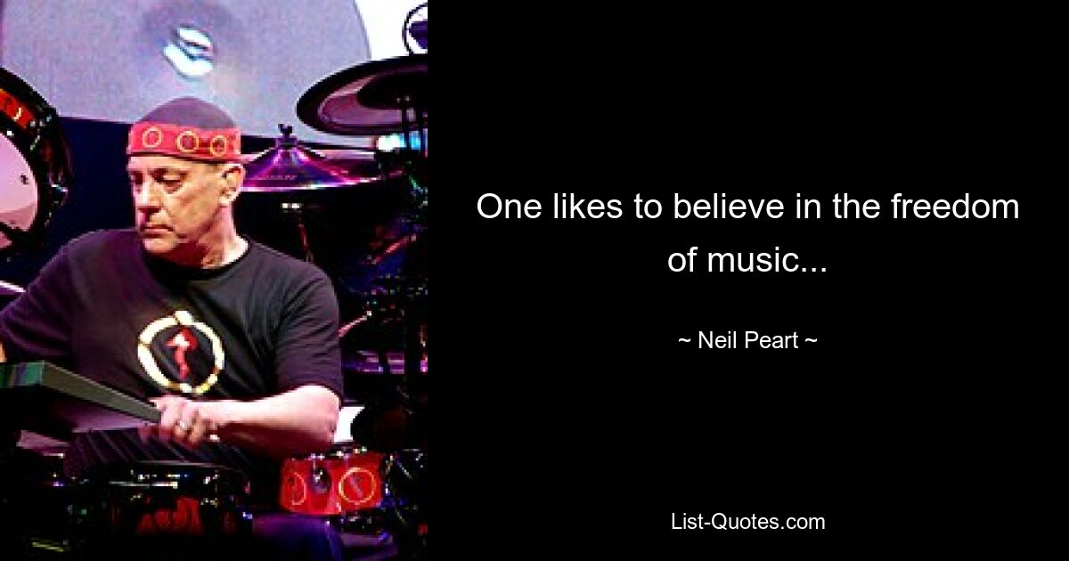 One likes to believe in the freedom of music... — © Neil Peart