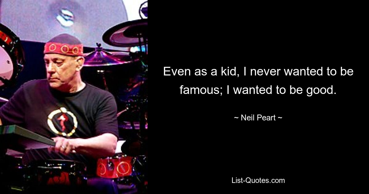 Even as a kid, I never wanted to be famous; I wanted to be good. — © Neil Peart