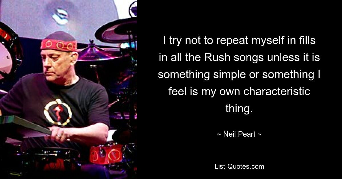 I try not to repeat myself in fills in all the Rush songs unless it is something simple or something I feel is my own characteristic thing. — © Neil Peart