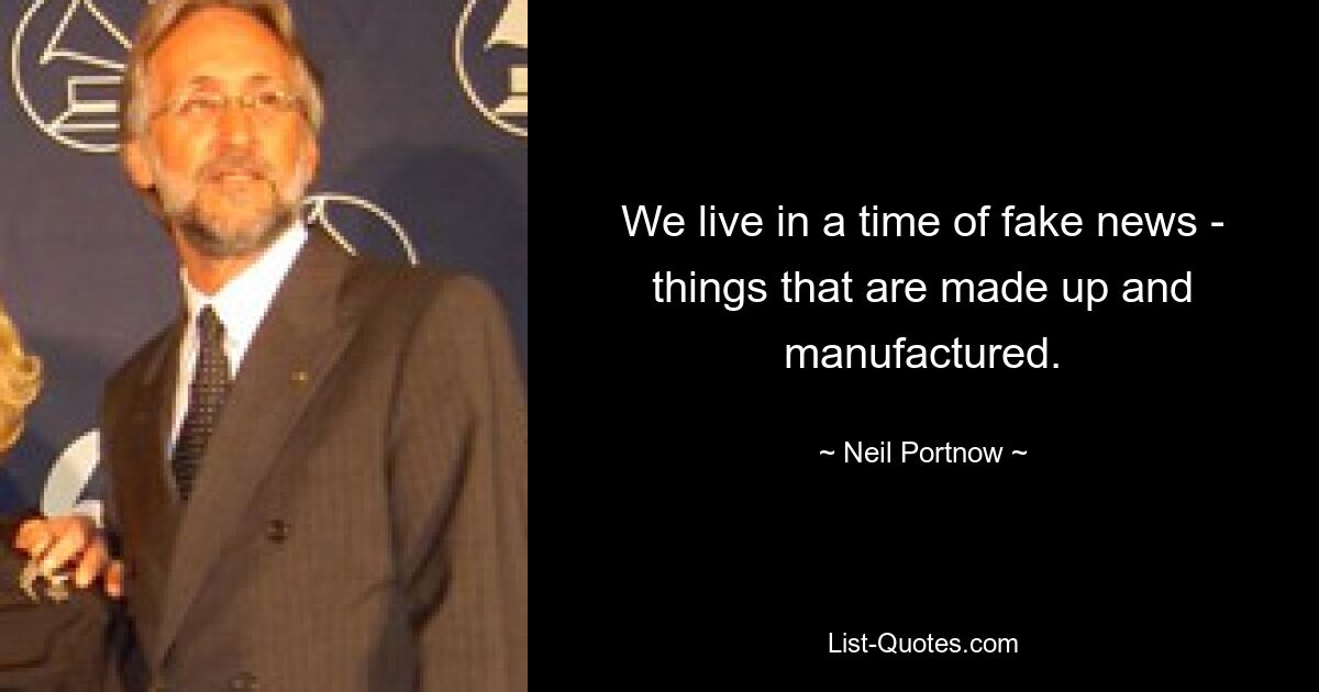 We live in a time of fake news - things that are made up and manufactured. — © Neil Portnow