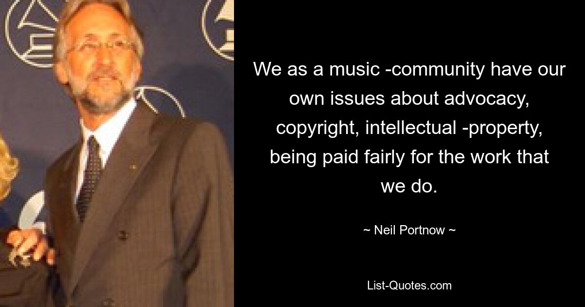 We as a music ­community have our own issues about advocacy, copyright, intellectual ­property, being paid fairly for the work that we do. — © Neil Portnow