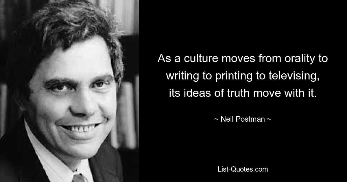 As a culture moves from orality to writing to printing to televising, its ideas of truth move with it. — © Neil Postman