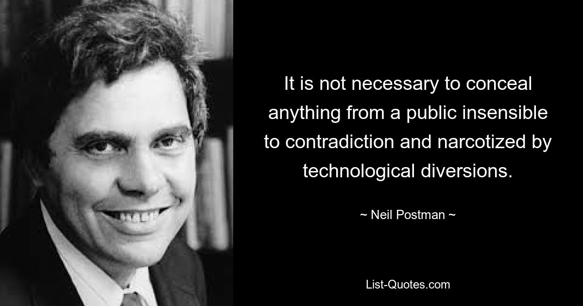 It is not necessary to conceal anything from a public insensible to contradiction and narcotized by technological diversions. — © Neil Postman