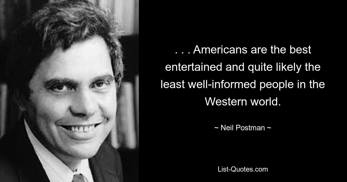 . . . Americans are the best entertained and quite likely the least well-informed people in the Western world. — © Neil Postman