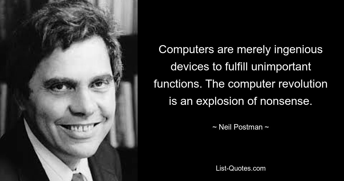 Computers are merely ingenious devices to fulfill unimportant functions. The computer revolution is an explosion of nonsense. — © Neil Postman