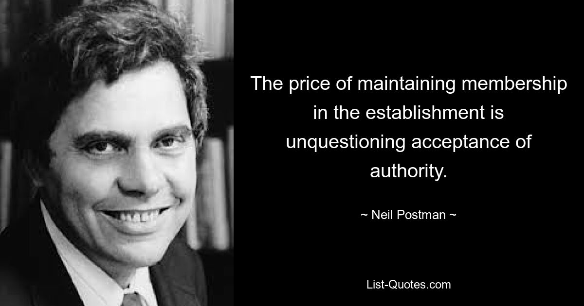 The price of maintaining membership in the establishment is unquestioning acceptance of authority. — © Neil Postman