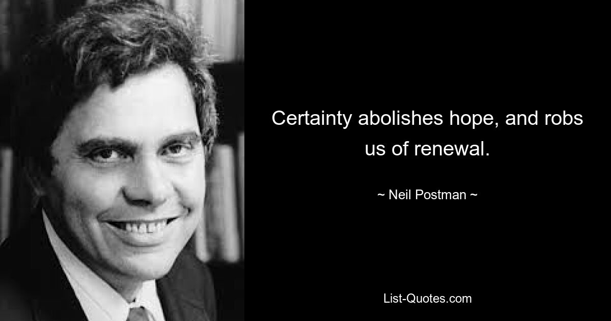 Certainty abolishes hope, and robs us of renewal. — © Neil Postman