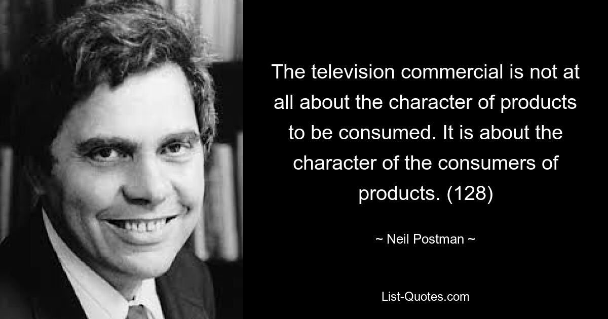 The television commercial is not at all about the character of products to be consumed. It is about the character of the consumers of products. (128) — © Neil Postman