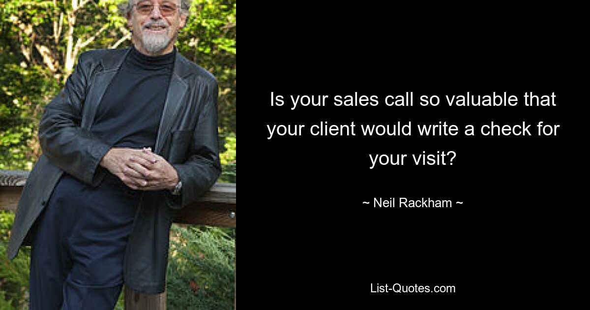 Is your sales call so valuable that your client would write a check for your visit? — © Neil Rackham