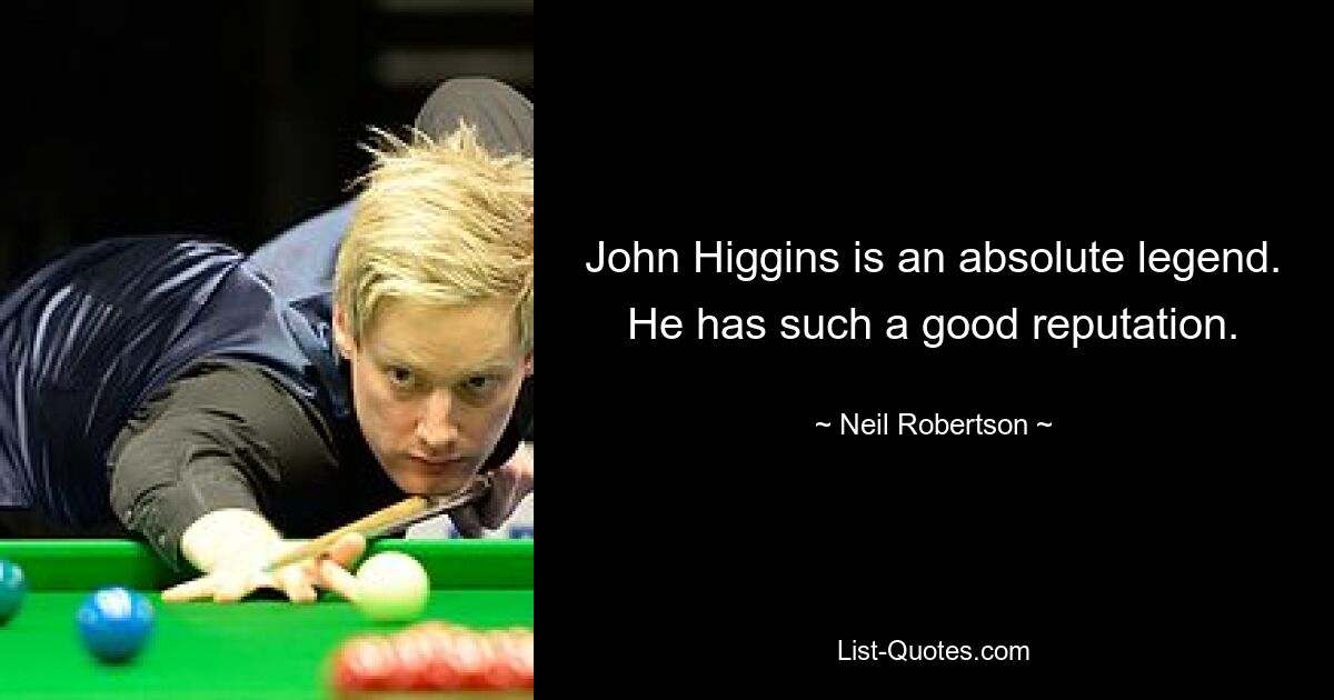 John Higgins is an absolute legend. He has such a good reputation. — © Neil Robertson