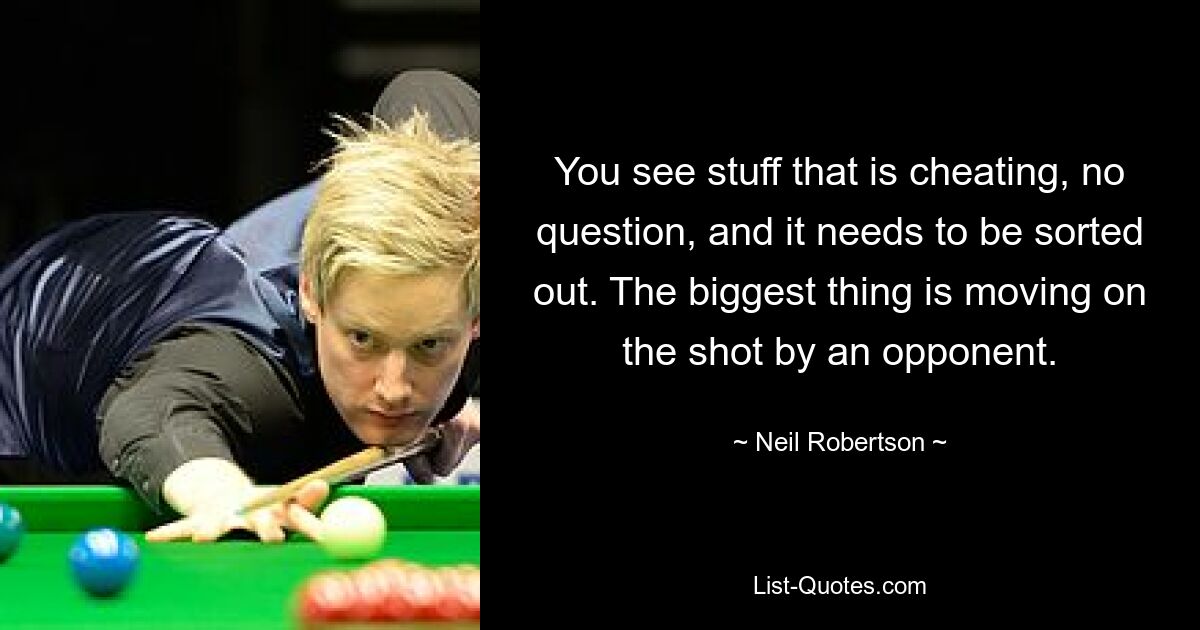 You see stuff that is cheating, no question, and it needs to be sorted out. The biggest thing is moving on the shot by an opponent. — © Neil Robertson