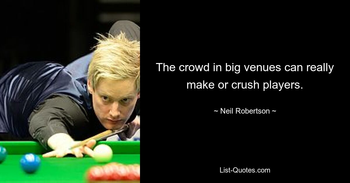 The crowd in big venues can really make or crush players. — © Neil Robertson