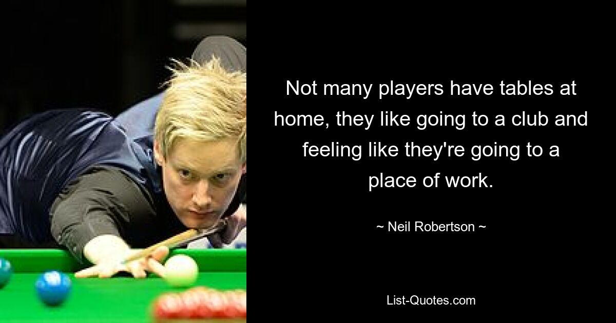 Not many players have tables at home, they like going to a club and feeling like they're going to a place of work. — © Neil Robertson