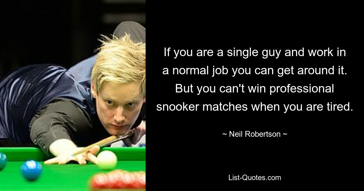 If you are a single guy and work in a normal job you can get around it. But you can't win professional snooker matches when you are tired. — © Neil Robertson