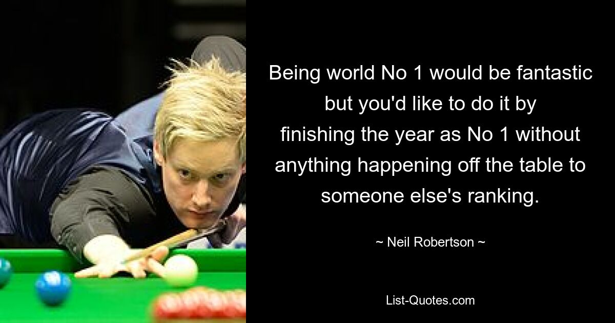 Being world No 1 would be fantastic but you'd like to do it by finishing the year as No 1 without anything happening off the table to someone else's ranking. — © Neil Robertson