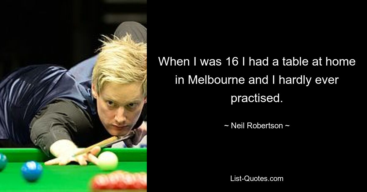 When I was 16 I had a table at home in Melbourne and I hardly ever practised. — © Neil Robertson