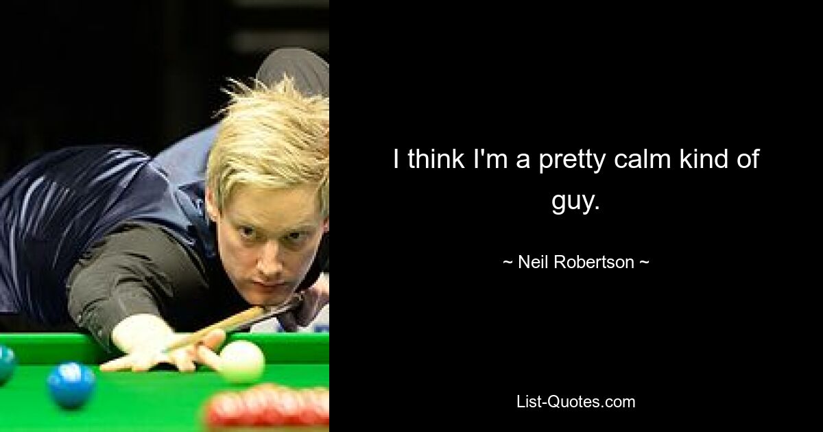 I think I'm a pretty calm kind of guy. — © Neil Robertson