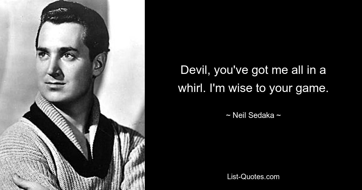 Devil, you've got me all in a whirl. I'm wise to your game. — © Neil Sedaka