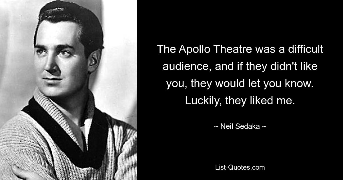 The Apollo Theatre was a difficult audience, and if they didn't like you, they would let you know. Luckily, they liked me. — © Neil Sedaka