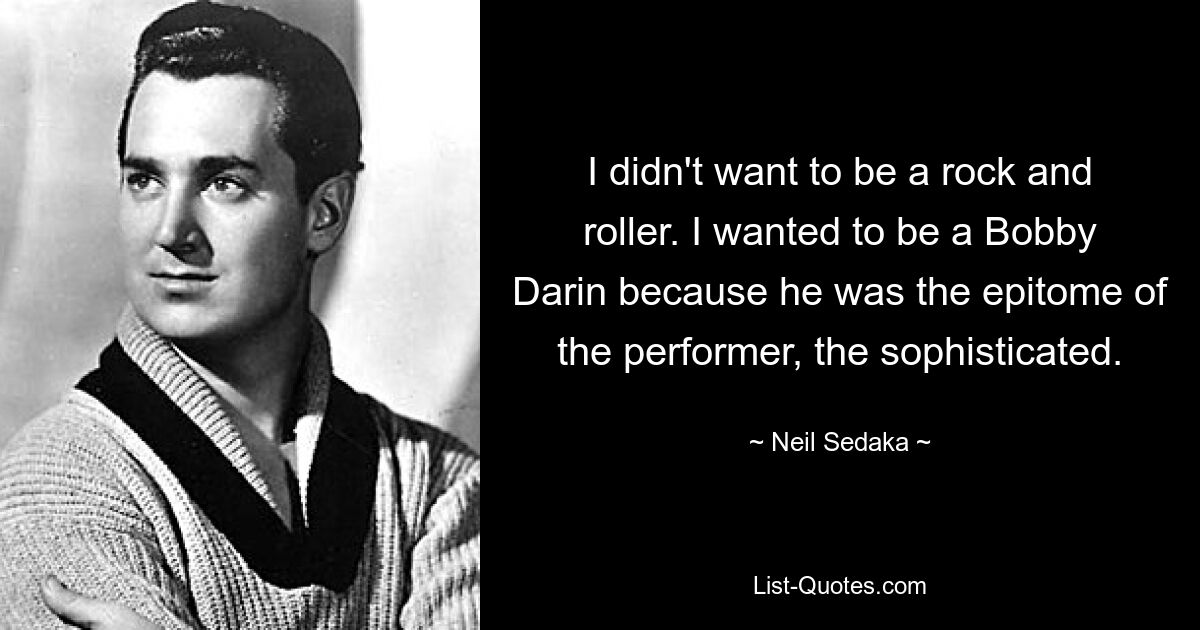 Ich wollte kein Rock&#39;n&#39;Roller sein. Ich wollte ein Bobby Darin sein, weil er der Inbegriff des Performers und des Anspruchsvollen war. — © Neil Sedaka 