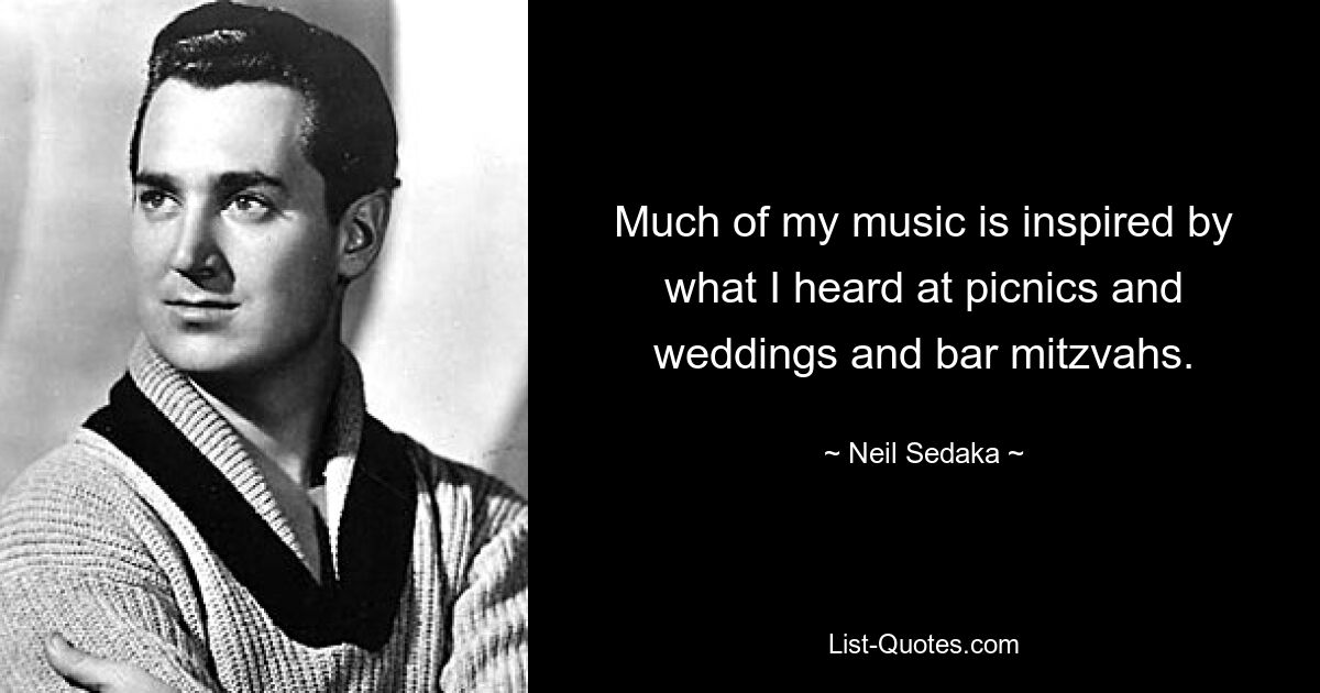 Much of my music is inspired by what I heard at picnics and weddings and bar mitzvahs. — © Neil Sedaka