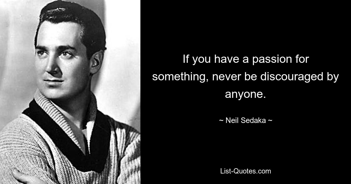 If you have a passion for something, never be discouraged by anyone. — © Neil Sedaka