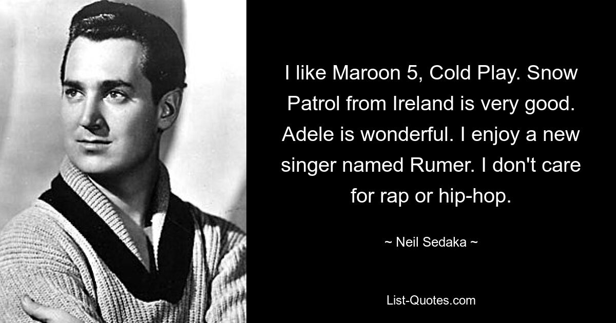 I like Maroon 5, Cold Play. Snow Patrol from Ireland is very good. Adele is wonderful. I enjoy a new singer named Rumer. I don't care for rap or hip-hop. — © Neil Sedaka