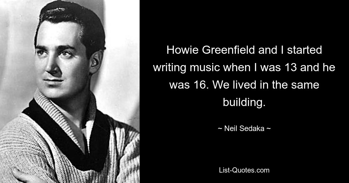 Howie Greenfield and I started writing music when I was 13 and he was 16. We lived in the same building. — © Neil Sedaka